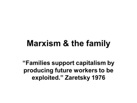 Marxism & the family “Families support capitalism by producing future workers to be exploited.” Zaretsky 1976.