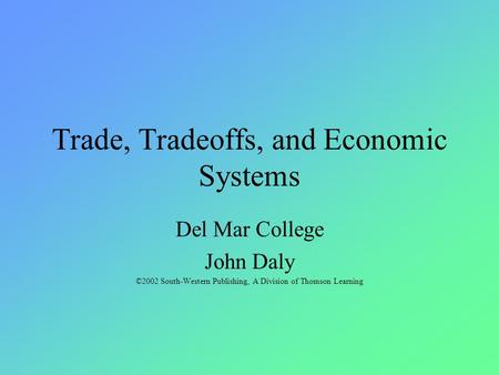Trade, Tradeoffs, and Economic Systems Del Mar College John Daly ©2002 South-Western Publishing, A Division of Thomson Learning.