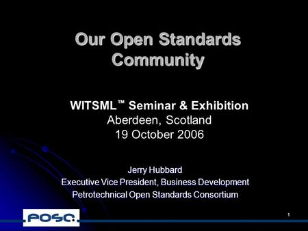 1 Our Open Standards Community Jerry Hubbard Executive Vice President, Business Development Petrotechnical Open Standards Consortium WITSML ™ Seminar &