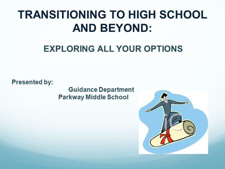 EXPLORING ALL YOUR OPTIONS Presented by: Guidance Department Parkway Middle School TRANSITIONING TO HIGH SCHOOL AND BEYOND: