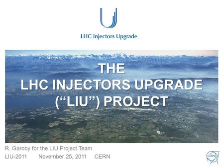 THE LHC INJECTORS UPGRADE (“LIU”) PROJECT R. Garoby for the LIU Project Team LIU-2011November 25, 2011CERN.