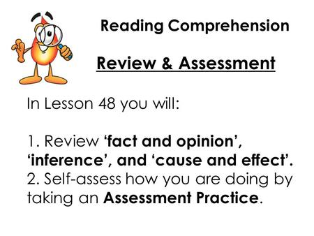 Reading Comprehension Review & Assessment In Lesson 48 you will: 1. Review ‘fact and opinion’, ‘inference’, and ‘cause and effect’. 2. Self-assess how.