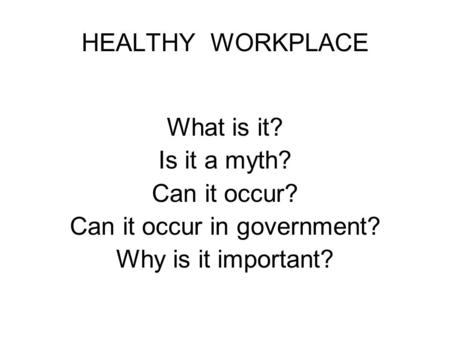 HEALTHY WORKPLACE What is it? Is it a myth? Can it occur? Can it occur in government? Why is it important?