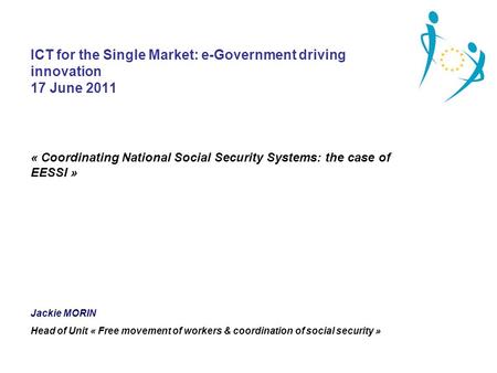 ICT for the Single Market: e-Government driving innovation 17 June 2011 « Coordinating National Social Security Systems: the case of EESSI » Jackie MORIN.