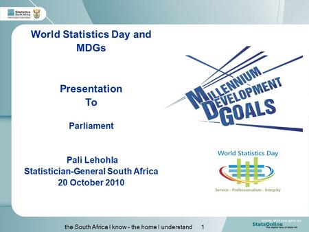 The South Africa I know - the home I understand 1 World Statistics Day and MDGs Presentation To Parliament Pali Lehohla Statistician-General South Africa.