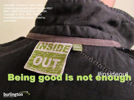 Being good is not enough #insideout Copyright © Simon G. Harris 2013 Scripture quotations taken from the HOLY BIBLE, NEW INTERNATIONAL VERSION. Copyright.