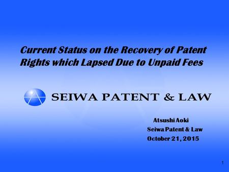 1 Current Status on the Recovery of Patent Rights which Lapsed Due to Unpaid Fees Atsushi Aoki Seiwa Patent & Law October 21, 2015.
