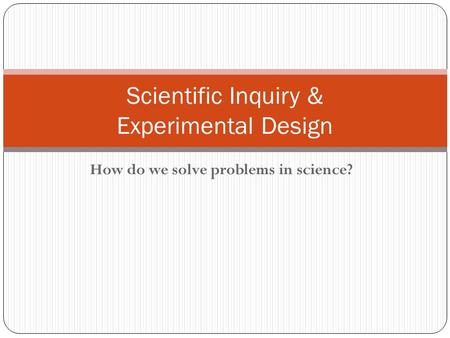 How do we solve problems in science? Scientific Inquiry & Experimental Design.