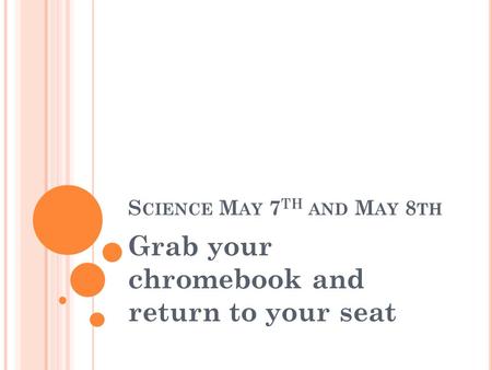S CIENCE M AY 7 TH AND M AY 8 TH Grab your chromebook and return to your seat.