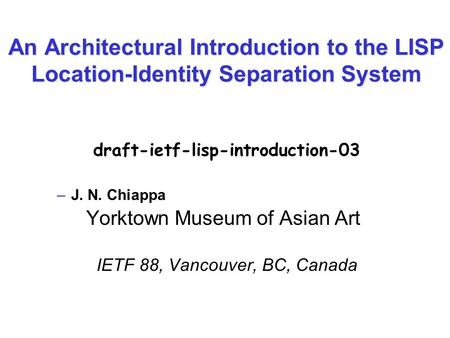 An Architectural Introduction to the LISP Location-Identity Separation System draft-ietf-lisp-introduction-03 –J. N. Chiappa Yorktown Museum of Asian Art.
