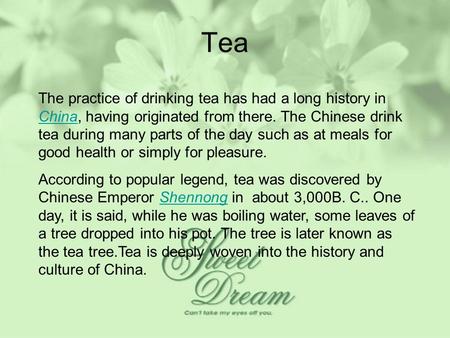 Tea The practice of drinking tea has had a long history in China, having originated from there. The Chinese drink tea during many parts of the day such.