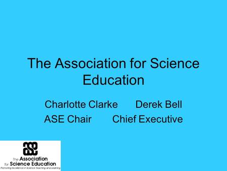 The Association for Science Education Charlotte ClarkeDerek Bell ASE ChairChief Executive.
