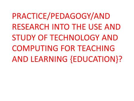 PRACTICE/PEDAGOGY/AND RESEARCH INTO THE USE AND STUDY OF TECHNOLOGY AND COMPUTING FOR TEACHING AND LEARNING {EDUCATION}?