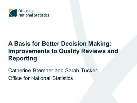 A Basis for Better Decision Making: Improvements to Quality Reviews and Reporting Catherine Bremner and Sarah Tucker Office for National Statistics.