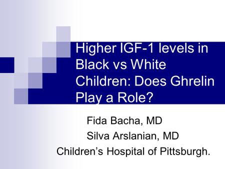 Higher IGF-1 levels in Black vs White Children: Does Ghrelin Play a Role? Fida Bacha, MD Silva Arslanian, MD Children’s Hospital of Pittsburgh.