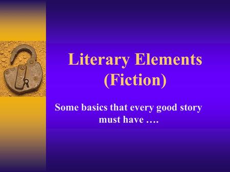 Literary Elements (Fiction) Some basics that every good story must have ….