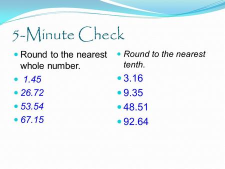 5-Minute Check Round to the nearest whole number. 1.45 26.72 53.54 67.15 Round to the nearest tenth. 3.16 9.35 48.51 92.64.