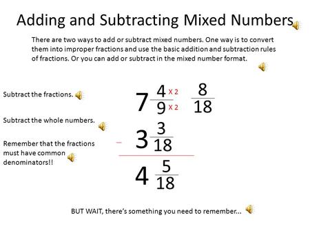 Adding and Subtracting Mixed Numbers There are two ways to add or subtract mixed numbers. One way is to convert them into improper fractions and use the.