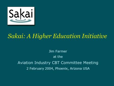 Sakai: A Higher Education Initiative Jim Farmer at the Aviation Industry CBT Committee Meeting 2 February 2004, Phoenix, Arizona USA.