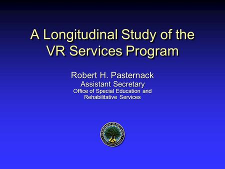 A Longitudinal Study of the VR Services Program Robert H. Pasternack Assistant Secretary Office of Special Education and Rehabilitative Services.