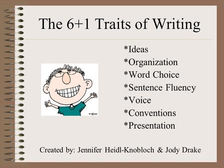 The 6+1 Traits of Writing *Ideas *Organization *Word Choice *Sentence Fluency *Voice *Conventions *Presentation Created by: Jennifer Heidl-Knobloch & Jody.