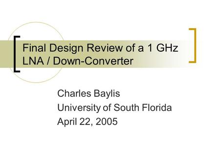 Final Design Review of a 1 GHz LNA / Down-Converter Charles Baylis University of South Florida April 22, 2005.