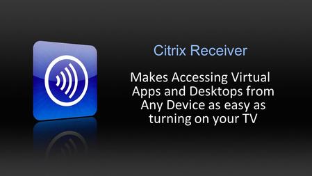 Makes Accessing Virtual Apps and Desktops from Any Device as easy as turning on your TV Citrix Receiver.
