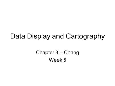 Data Display and Cartography Chapter 8 – Chang Week 5.