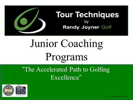 Junior Coaching Programs “The Accelerated Path to Golfing Excellence” www.randyjoynergolf.com.
