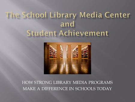 HOW STRONG LIBRARY MEDIA PROGRAMS MAKE A DIFFERENCE IN SCHOOLS TODAY.