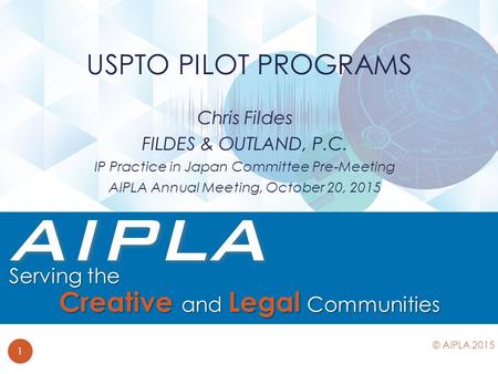 Chris Fildes FILDES & OUTLAND, P.C. IP Practice in Japan Committee Pre-Meeting AIPLA Annual Meeting, October 20, 2015 USPTO PILOT PROGRAMS 1 © AIPLA 2015.
