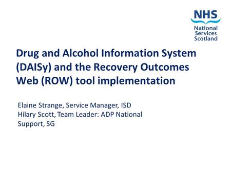 Drug and Alcohol Information System (DAISy) and the Recovery Outcomes Web (ROW) tool implementation Elaine Strange, Service Manager, ISD Hilary Scott,