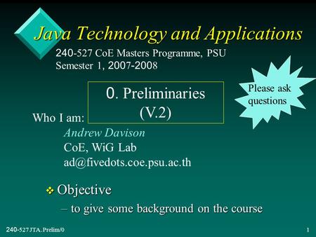 240-527 JTA. Prelim/01 Java Technology and Applications v Objective –to give some background on the course 240-527 CoE Masters Programme, PSU Semester.