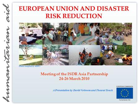 Meeting of the ISDR Asia Partnership 24-26 March 2010 A Presentation by David Verboom and Thearat Touch EUROPEAN UNION AND DISASTER RISK REDUCTION (Photo.