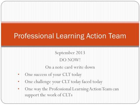 September 2013 DO NOW! On a note card write down One success of your CLT today One challenge your CLT today faced today One way the Professional Learning.