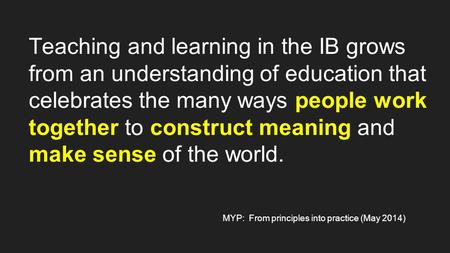 Teaching and learning in the IB grows from an understanding of education that celebrates the many ways people work together to construct meaning and make.