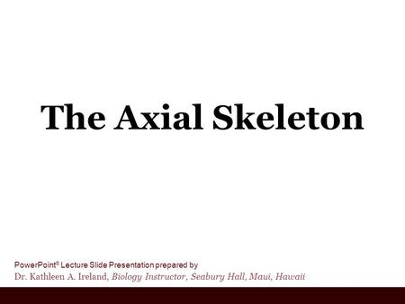 PowerPoint ® Lecture Slide Presentation prepared by Dr. Kathleen A. Ireland, Biology Instructor, Seabury Hall, Maui, Hawaii The Axial Skeleton.
