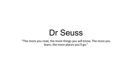 Dr Seuss “The more you read, the more things you will know. The more you learn, the more places you’ll go.”