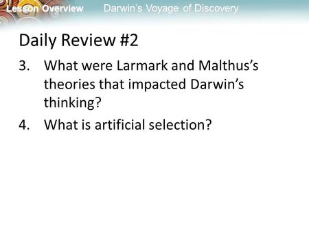 Lesson Overview Lesson Overview Darwin’s Voyage of Discovery Daily Review #2 3.What were Larmark and Malthus’s theories that impacted Darwin’s thinking?
