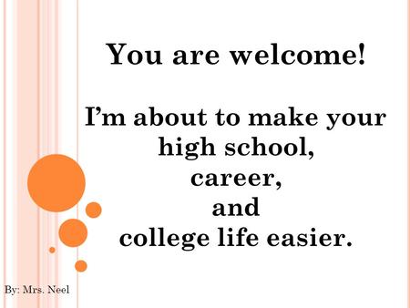 You are welcome! I’m about to make your high school, career, and college life easier. By: Mrs. Neel.