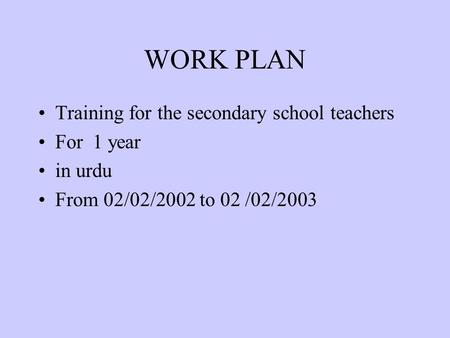 WORK PLAN Training for the secondary school teachers For 1 year in urdu From 02/02/2002 to 02 /02/2003.