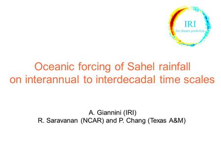 Oceanic forcing of Sahel rainfall on interannual to interdecadal time scales A. Giannini (IRI) R. Saravanan (NCAR) and P. Chang (Texas A&M) IRI for climate.