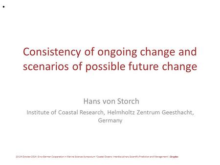 Consistency of ongoing change and scenarios of possible future change Hans von Storch Institute of Coastal Research, Helmholtz Zentrum Geesthacht, Germany.