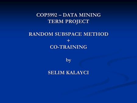 COP5992 – DATA MINING TERM PROJECT RANDOM SUBSPACE METHOD + CO-TRAINING by SELIM KALAYCI.