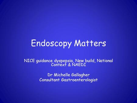 Endoscopy Matters NICE guidance dyspepsia, New build, National Context & NAEDI Dr Michelle Gallagher Consultant Gastroenterologist.