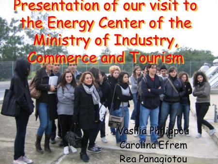 Presentation of our visit to the Energy Center of the Ministry of Industry, Commerce and Tourism Vasilia Philippou Carolina Efrem Rea Panagiotou.
