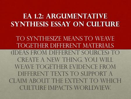 EA 1.2: ArgumentATIVE SYNTHESIS ESSAY on culture EA 1.2: ArgumentATIVE SYNTHESIS ESSAY on culture To synthesize means to weave together different materials.