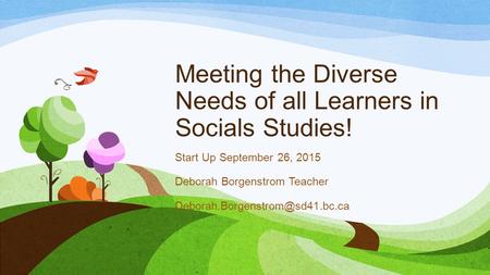 Meeting the Diverse Needs of all Learners in Socials Studies! Start Up September 26, 2015 Deborah Borgenstrom Teacher