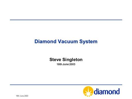 18th June 2003 Diamond Vacuum System Steve Singleton 18th June 2003.