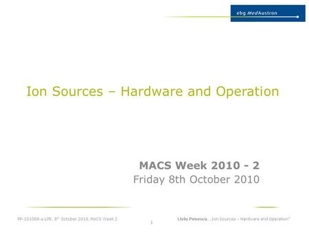 Ion Sources – Hardware and Operation MACS Week 2010 - 2 Friday 8th October 2010 PP-101008-a-LPE, 8 th October 2010, MACS Week 2 Liviu Penescu, „Ion Sources.